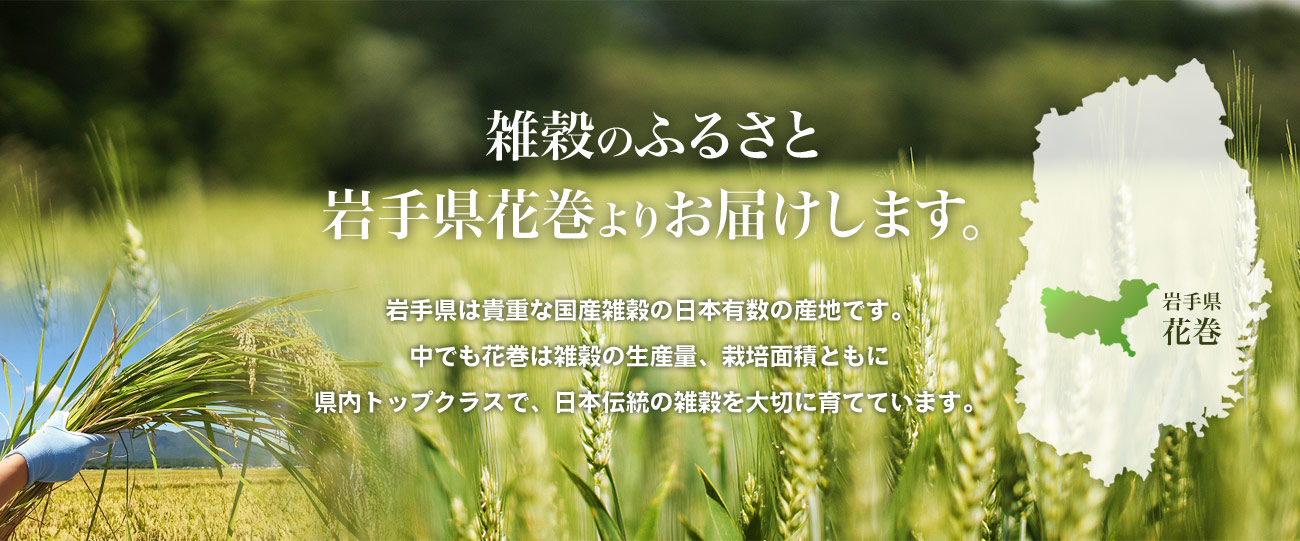 雑穀のふるさと岩手県花巻よりお届けします。岩手県は貴重な国産雑穀の日本有数の産地です。中でも花巻は雑穀の生産量、栽培面積ともに県内トップクラスで、日本伝統の雑穀を大切に育てています。