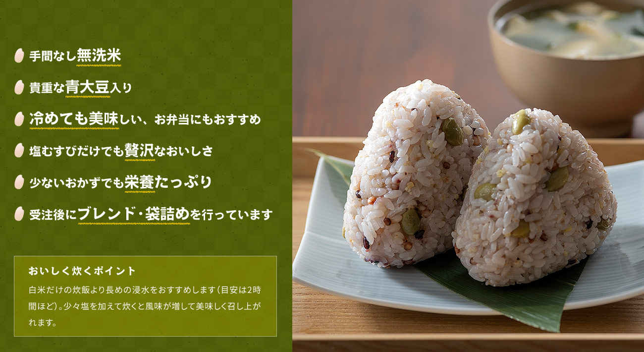 手間なし無洗米、貴重な青大豆入り、冷めても美味しい、お弁当にもおすすめ、塩むすびだけでも贅沢なおいしさ、少ないおかずでも栄養たっぷり、受注後にブレンド・袋詰めを行っています